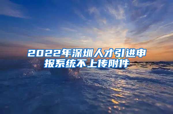 2022年深圳人才引进申报系统不上传附件