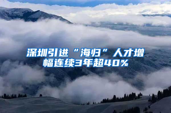 深圳引进“海归”人才增幅连续3年超40%