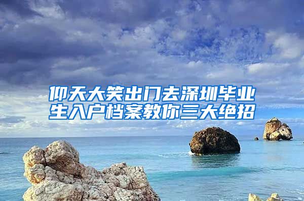 仰天大笑出门去深圳毕业生入户档案教你三大绝招