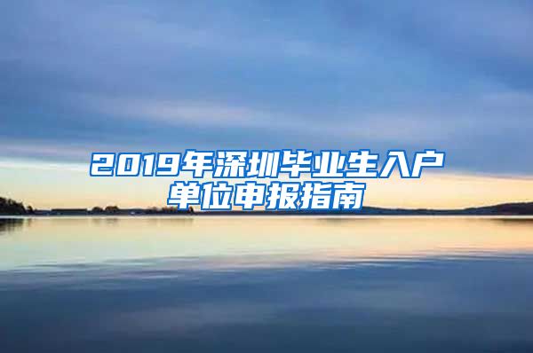 2019年深圳毕业生入户单位申报指南