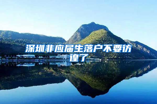深圳非应届生落户不要彷徨了