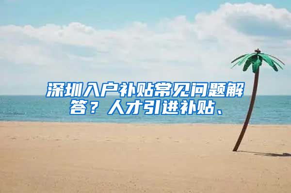 深圳入户补贴常见问题解答？人才引进补贴、