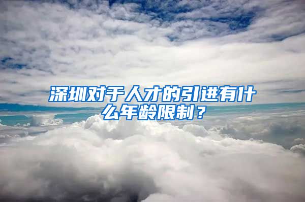 深圳对于人才的引进有什么年龄限制？