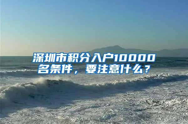 深圳市积分入户10000名条件，要注意什么？