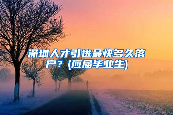 深圳人才引进最快多久落户？(应届毕业生)