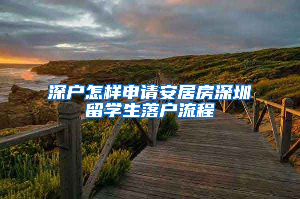 深户怎样申请安居房深圳留学生落户流程