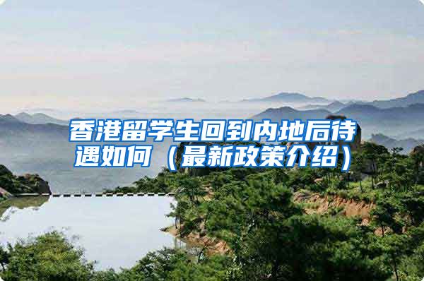 香港留学生回到内地后待遇如何（最新政策介绍）