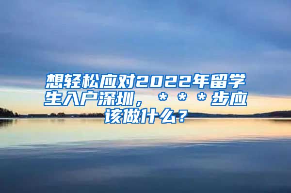 想轻松应对2022年留学生入户深圳，＊＊＊步应该做什么？