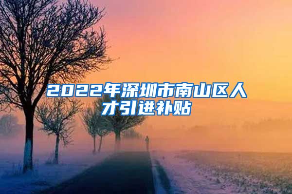 2022年深圳市南山区人才引进补贴