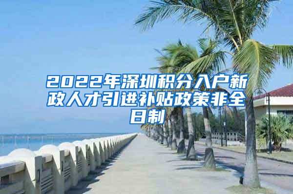 2022年深圳积分入户新政人才引进补贴政策非全日制