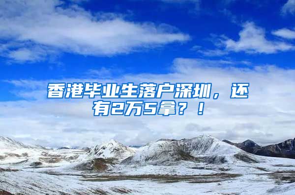 香港毕业生落户深圳，还有2万5拿？！