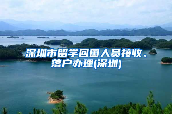 深圳市留学回国人员接收、落户办理(深圳)