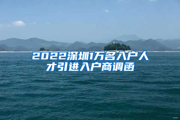 2022深圳1万名入户人才引进入户商调函