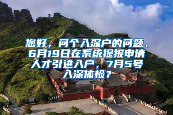 您好，问个入深户的问题，6月19日在系统提报申请人才引进入户，7月5号入深体检？