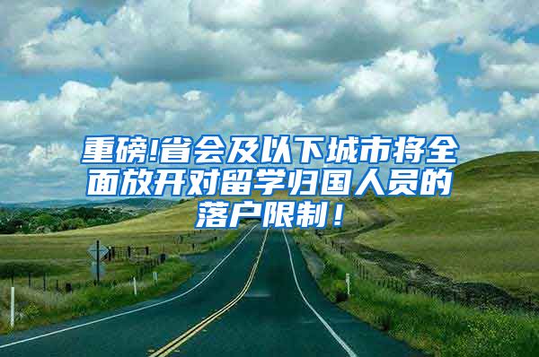 重磅!省会及以下城市将全面放开对留学归国人员的落户限制！