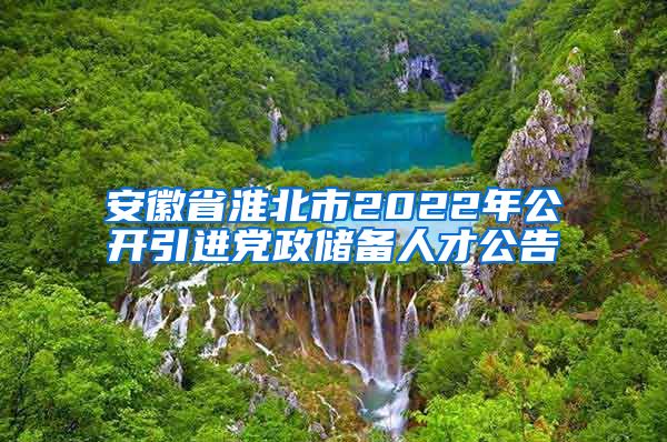 安徽省淮北市2022年公开引进党政储备人才公告
