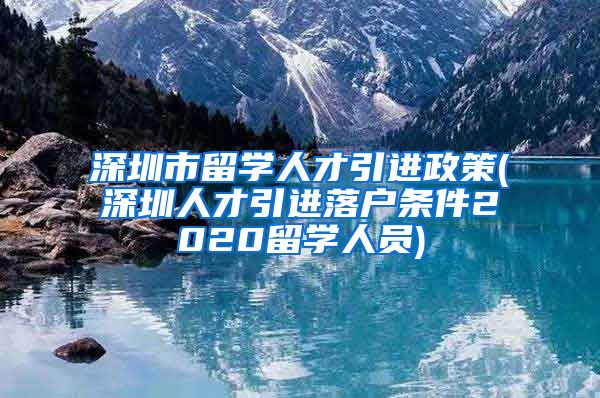 深圳市留学人才引进政策(深圳人才引进落户条件2020留学人员)
