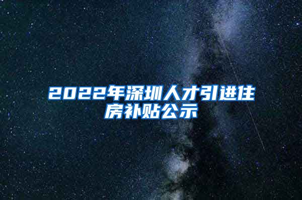 2022年深圳人才引进住房补贴公示