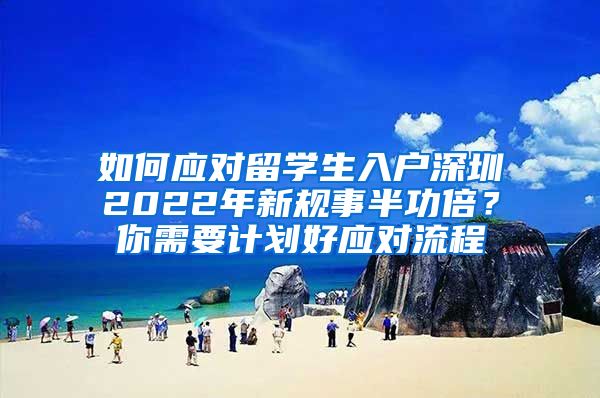 如何应对留学生入户深圳2022年新规事半功倍？你需要计划好应对流程
