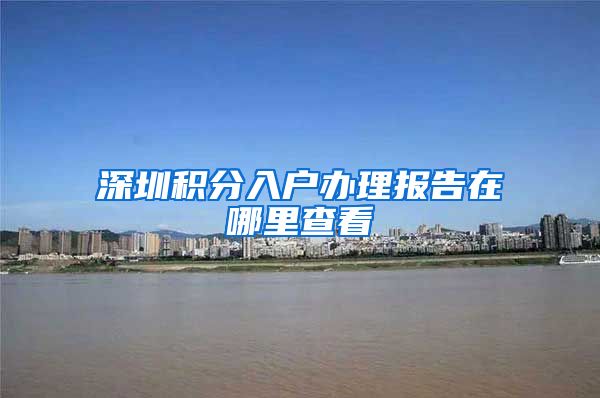 深圳积分入户办理报告在哪里查看