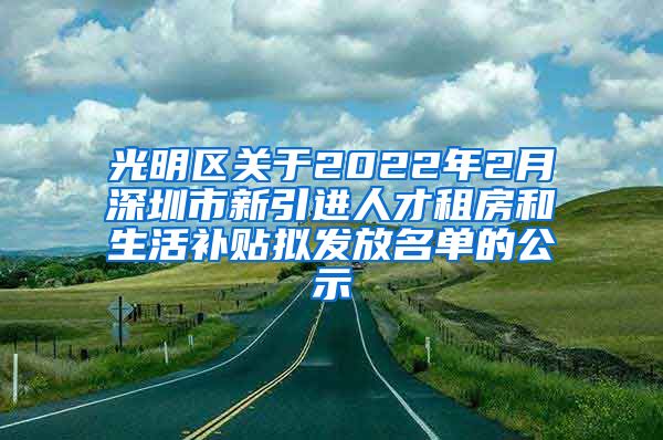 光明区关于2022年2月深圳市新引进人才租房和生活补贴拟发放名单的公示