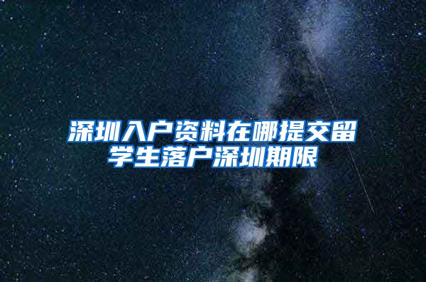 深圳入户资料在哪提交留学生落户深圳期限