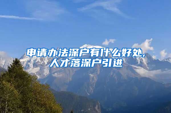 申请办法深户有什么好处,人才落深户引进