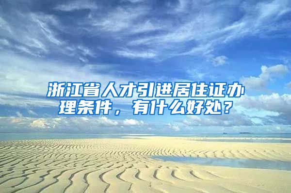 浙江省人才引进居住证办理条件，有什么好处？