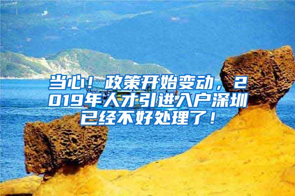 当心！政策开始变动，2019年人才引进入户深圳已经不好处理了！