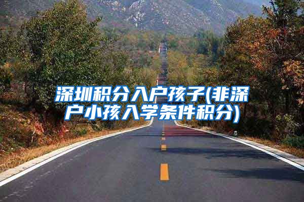 深圳积分入户孩子(非深户小孩入学条件积分)
