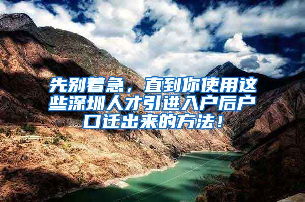 先别着急，直到你使用这些深圳人才引进入户后户口迁出来的方法！