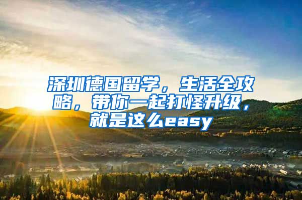 深圳德国留学，生活全攻略，带你一起打怪升级，就是这么easy