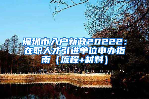 深圳市入户新政20222：在职人才引进单位申办指南（流程+材料）