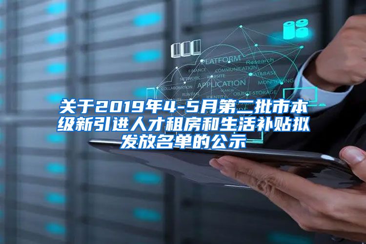 关于2019年4-5月第二批市本级新引进人才租房和生活补贴拟发放名单的公示