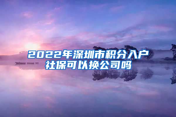 2022年深圳市积分入户社保可以换公司吗