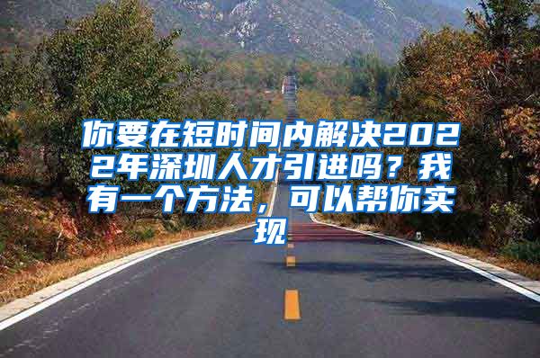 你要在短时间内解决2022年深圳人才引进吗？我有一个方法，可以帮你实现