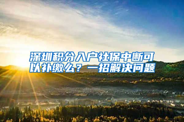 深圳积分入户社保中断可以补缴么？一招解决问题