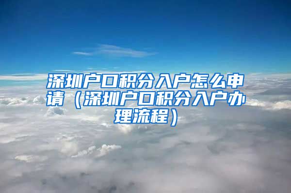 深圳户口积分入户怎么申请（深圳户口积分入户办理流程）