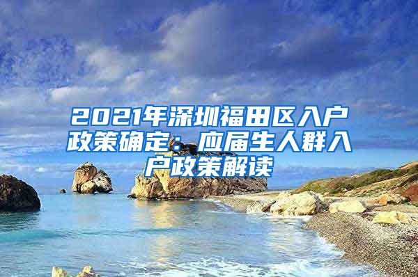 2021年深圳福田区入户政策确定：应届生人群入户政策解读
