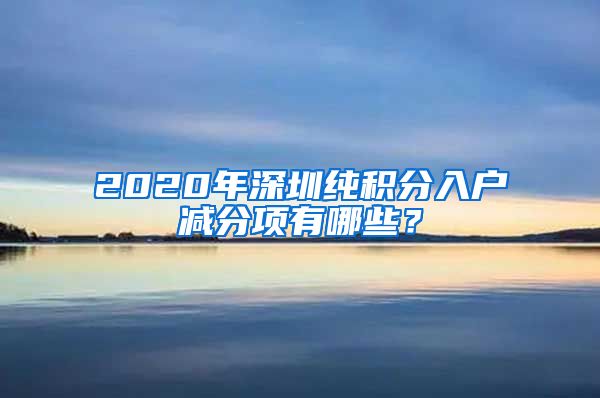 2020年深圳纯积分入户减分项有哪些？