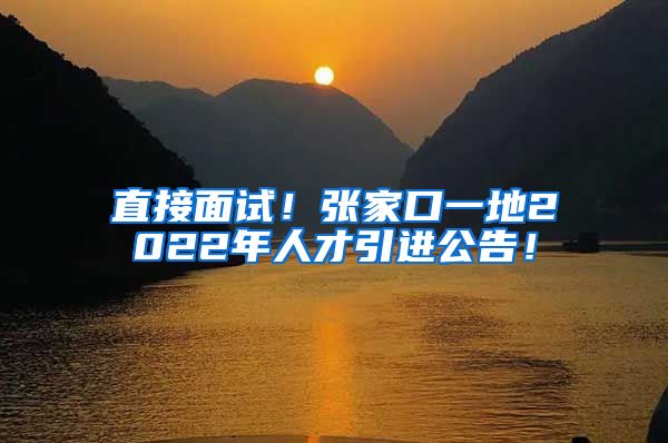 直接面试！张家口一地2022年人才引进公告！
