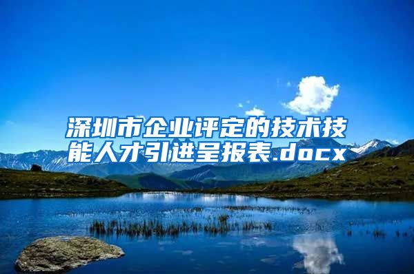 深圳市企业评定的技术技能人才引进呈报表.docx