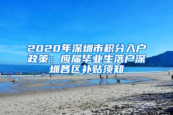 2020年深圳市积分入户政策：应届毕业生落户深圳各区补贴须知