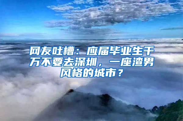 网友吐槽：应届毕业生千万不要去深圳，一座渣男风格的城市？