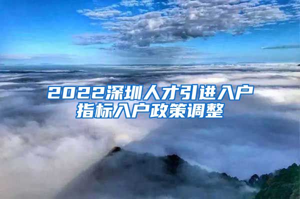 2022深圳人才引进入户指标入户政策调整
