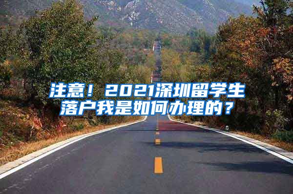注意！2021深圳留学生落户我是如何办理的？