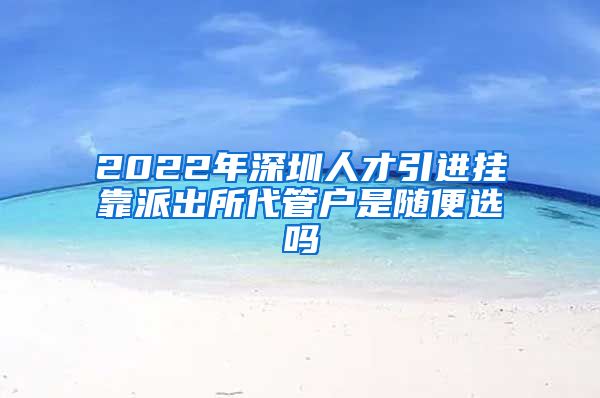 2022年深圳人才引进挂靠派出所代管户是随便选吗