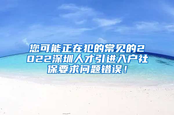 您可能正在犯的常见的2022深圳人才引进入户社保要求问题错误！