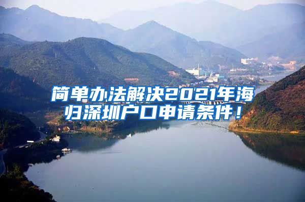 简单办法解决2021年海归深圳户口申请条件！