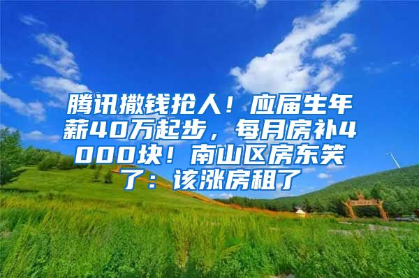 腾讯撒钱抢人！应届生年薪40万起步，每月房补4000块！南山区房东笑了：该涨房租了